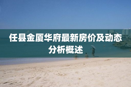 任縣金廈華府最新房價(jià)及動(dòng)態(tài)分析概述