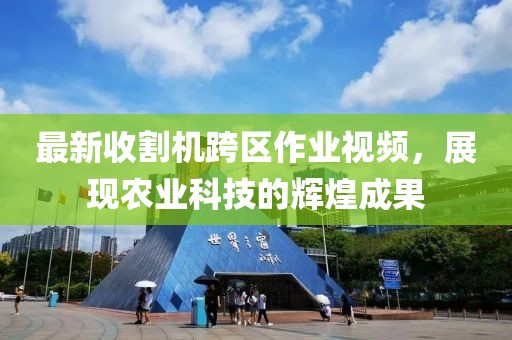 最新收割機(jī)跨區(qū)作業(yè)視頻，展現(xiàn)農(nóng)業(yè)科技的輝煌成果