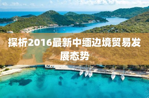 探析2016最新中緬邊境貿(mào)易發(fā)展態(tài)勢(shì)