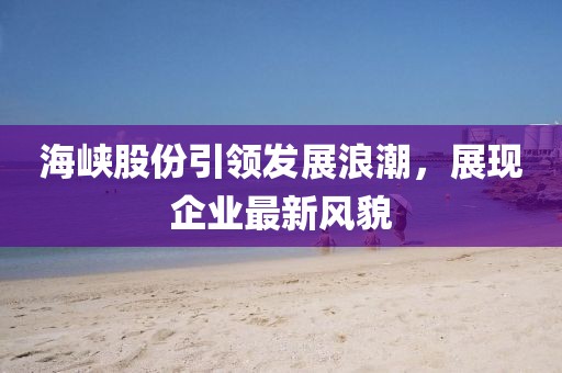 海峽股份引領(lǐng)發(fā)展浪潮，展現(xiàn)企業(yè)最新風(fēng)貌