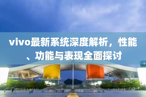 vivo最新系統(tǒng)深度解析，性能、功能與表現(xiàn)全面探討