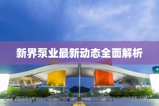 新界泵業(yè)最新動(dòng)態(tài)全面解析