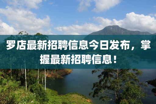 羅店最新招聘信息今日發(fā)布，掌握最新招聘信息！