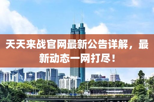 天天來(lái)戰(zhàn)官網(wǎng)最新公告詳解，最新動(dòng)態(tài)一網(wǎng)打盡！