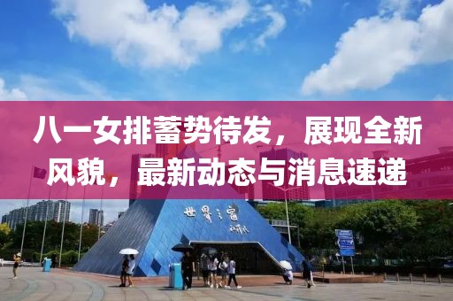 八一女排蓄勢(shì)待發(fā)，展現(xiàn)全新風(fēng)貌，最新動(dòng)態(tài)與消息速遞