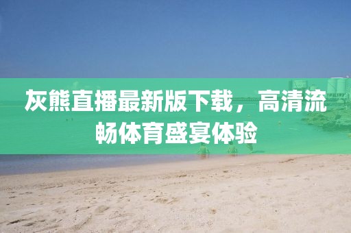 灰熊直播最新版下載，高清流暢體育盛宴體驗(yàn)
