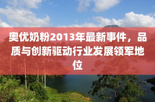 奧優(yōu)奶粉2013年最新事件，品質(zhì)與創(chuàng)新驅(qū)動行業(yè)發(fā)展領(lǐng)軍地位
