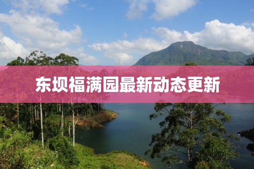 東壩福滿園最新動(dòng)態(tài)更新