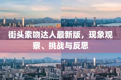 街頭索吻達(dá)人最新版，現(xiàn)象觀察、挑戰(zhàn)與反思
