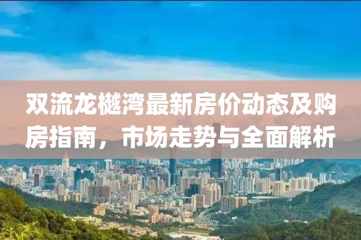 雙流龍樾灣最新房價(jià)動(dòng)態(tài)及購房指南，市場走勢(shì)與全面解析