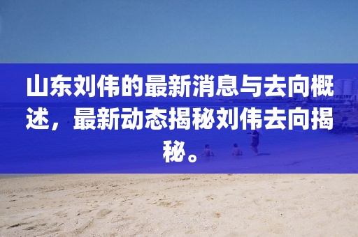 山東劉偉的最新消息與去向概述，最新動(dòng)態(tài)揭秘劉偉去向揭秘。