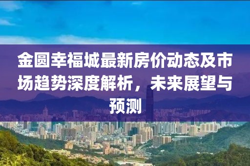 金圓幸福城最新房?jī)r(jià)動(dòng)態(tài)及市場(chǎng)趨勢(shì)深度解析，未來展望與預(yù)測(cè)