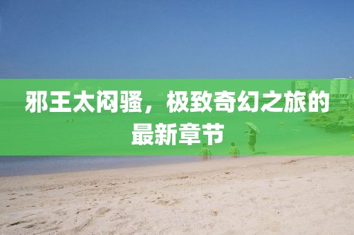 邪王太悶騷，極致奇幻之旅的最新章節(jié)
