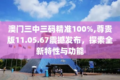 澳門三中三碼精準(zhǔn)100%,尊貴版11.05.67震撼發(fā)布，探索全新特性與功能