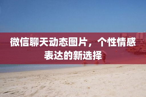 微信聊天動(dòng)態(tài)圖片，個(gè)性情感表達(dá)的新選擇