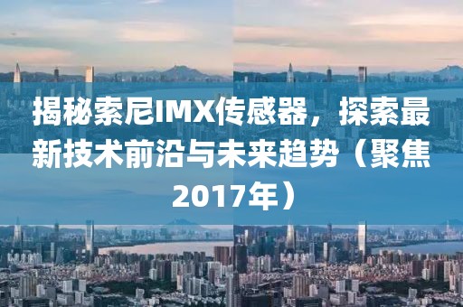 揭秘索尼IMX傳感器，探索最新技術(shù)前沿與未來趨勢(shì)（聚焦2017年）