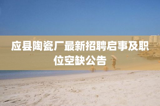 應(yīng)縣陶瓷廠最新招聘啟事及職位空缺公告