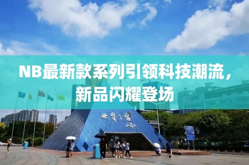 NB最新款系列引領(lǐng)科技潮流，新品閃耀登場(chǎng)