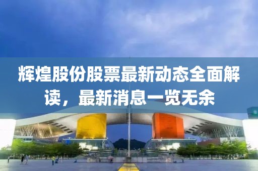 輝煌股份股票最新動(dòng)態(tài)全面解讀，最新消息一覽無(wú)余