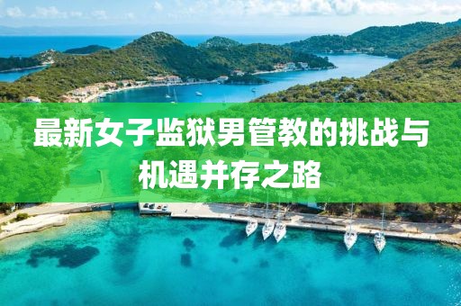 最新女子監(jiān)獄男管教的挑戰(zhàn)與機遇并存之路