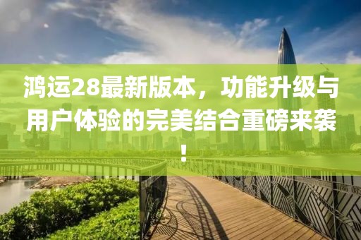 鴻運28最新版本，功能升級與用戶體驗的完美結(jié)合重磅來襲！