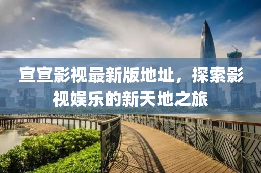 宣宣影視最新版地址，探索影視娛樂的新天地之旅
