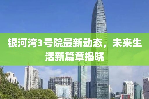 銀河灣3號院最新動態(tài)，未來生活新篇章揭曉