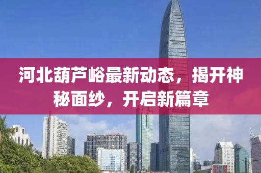 河北葫蘆峪最新動態(tài)，揭開神秘面紗，開啟新篇章