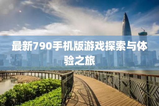 最新790手機版游戲探索與體驗之旅