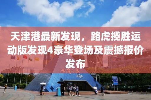 天津港最新發(fā)現(xiàn)，路虎攬勝運動版發(fā)現(xiàn)4豪華登場及震撼報價發(fā)布