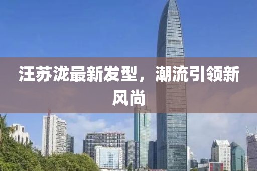 汪蘇瀧最新發(fā)型，潮流引領(lǐng)新風(fēng)尚
