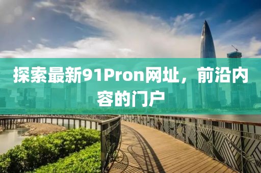 探索最新91Pron網(wǎng)址，前沿內(nèi)容的門戶