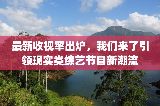 最新收視率出爐，我們來了引領(lǐng)現(xiàn)實(shí)類綜藝節(jié)目新潮流