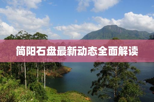 簡陽石盤最新動(dòng)態(tài)全面解讀