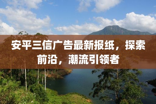 安平三信廣告最新報(bào)紙，探索前沿，潮流引領(lǐng)者
