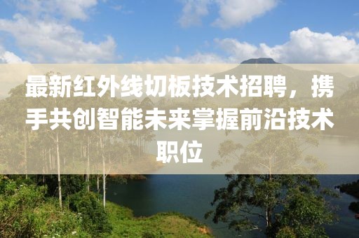 最新紅外線切板技術(shù)招聘，攜手共創(chuàng)智能未來掌握前沿技術(shù)職位