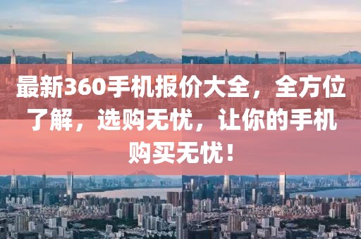 最新360手機報價大全，全方位了解，選購無憂，讓你的手機購買無憂！