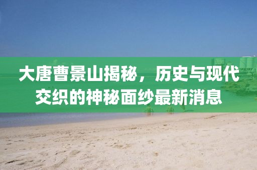 大唐曹景山揭秘，歷史與現(xiàn)代交織的神秘面紗最新消息