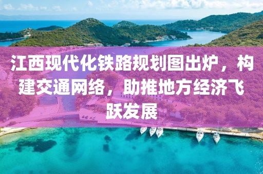 江西現(xiàn)代化鐵路規(guī)劃圖出爐，構(gòu)建交通網(wǎng)絡(luò)，助推地方經(jīng)濟(jì)飛躍發(fā)展