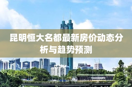 昆明恒大名都最新房價動態(tài)分析與趨勢預測