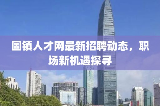 固鎮(zhèn)人才網(wǎng)最新招聘動(dòng)態(tài)，職場(chǎng)新機(jī)遇探尋