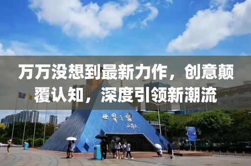 萬萬沒想到最新力作，創(chuàng)意顛覆認(rèn)知，深度引領(lǐng)新潮流