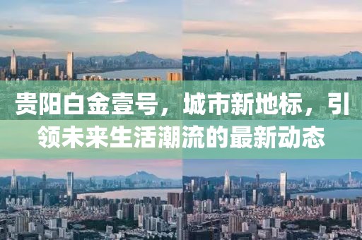 貴陽白金壹號(hào)，城市新地標(biāo)，引領(lǐng)未來生活潮流的最新動(dòng)態(tài)