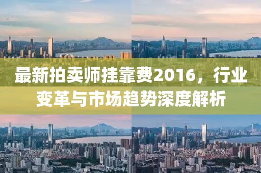 最新拍賣師掛靠費(fèi)2016，行業(yè)變革與市場(chǎng)趨勢(shì)深度解析