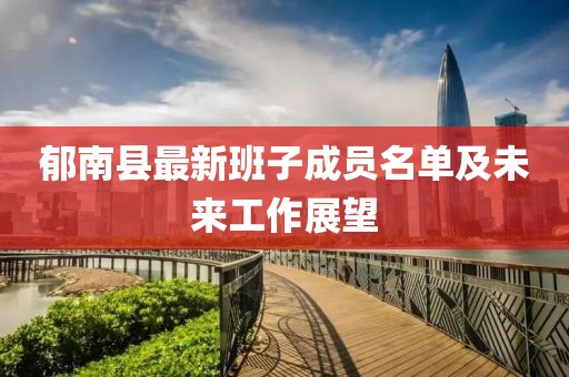 郁南縣最新班子成員名單及未來工作展望