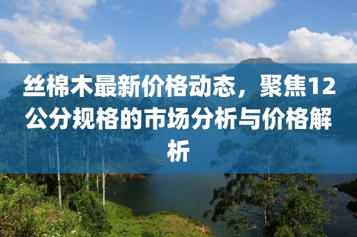 絲棉木最新價格動態(tài)，聚焦12公分規(guī)格的市場分析與價格解析