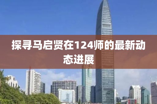 探尋馬啟賢在124師的最新動態(tài)進(jìn)展