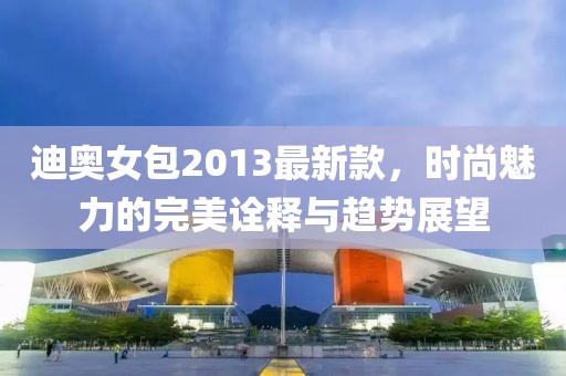 迪奧女包2013最新款，時(shí)尚魅力的完美詮釋與趨勢(shì)展望