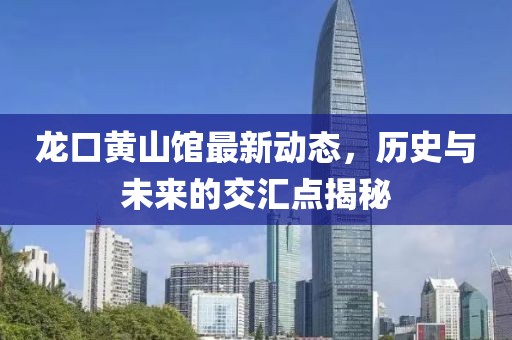 龍口黃山館最新動(dòng)態(tài)，歷史與未來(lái)的交匯點(diǎn)揭秘