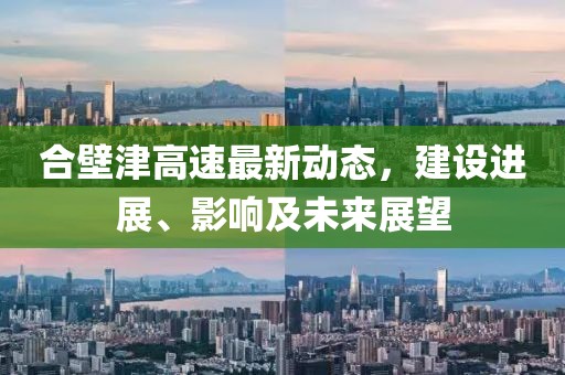 合壁津高速最新動(dòng)態(tài)，建設(shè)進(jìn)展、影響及未來展望